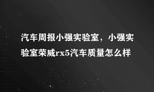 汽车周报小强实验室，小强实验室荣威rx5汽车质量怎么样