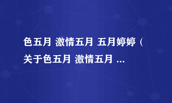 色五月 激情五月 五月婷婷（关于色五月 激情五月 五月婷婷的简介）