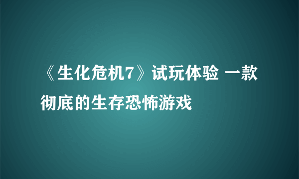 《生化危机7》试玩体验 一款彻底的生存恐怖游戏