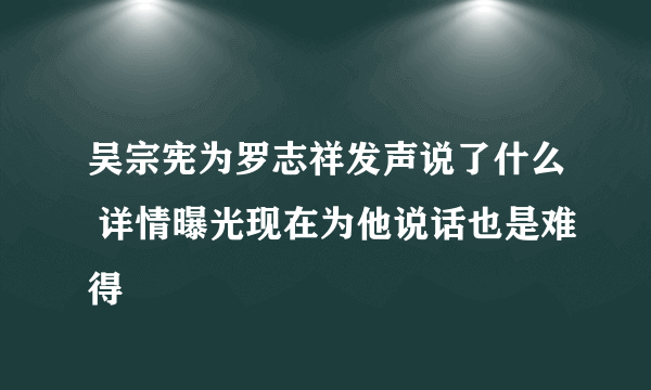 吴宗宪为罗志祥发声说了什么 详情曝光现在为他说话也是难得