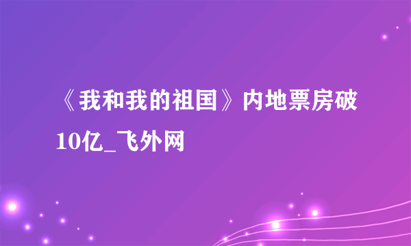 《我和我的祖国》内地票房破10亿_飞外网