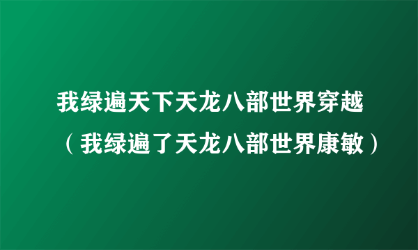 我绿遍天下天龙八部世界穿越（我绿遍了天龙八部世界康敏）