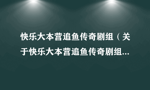 快乐大本营追鱼传奇剧组（关于快乐大本营追鱼传奇剧组的介绍）