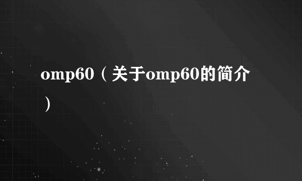 omp60（关于omp60的简介）