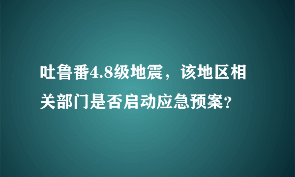 吐鲁番4.8级地震，该地区相关部门是否启动应急预案？