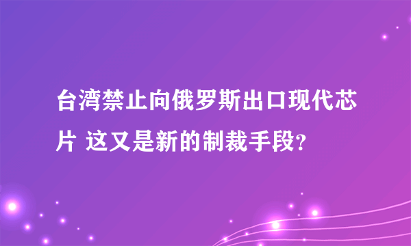 台湾禁止向俄罗斯出口现代芯片 这又是新的制裁手段？