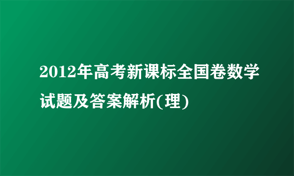 2012年高考新课标全国卷数学试题及答案解析(理)