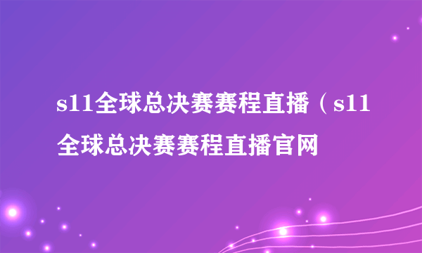 s11全球总决赛赛程直播（s11全球总决赛赛程直播官网