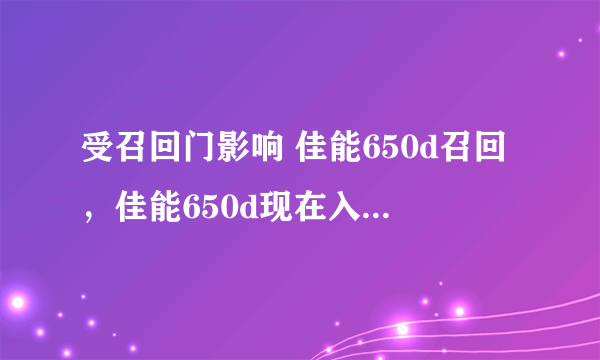 受召回门影响 佳能650d召回，佳能650d现在入手会有翻新机么?( 二 )