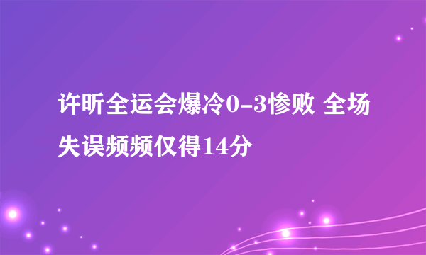 许昕全运会爆冷0-3惨败 全场失误频频仅得14分