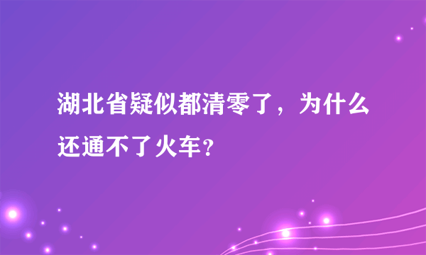 湖北省疑似都清零了，为什么还通不了火车？