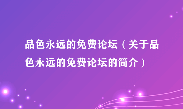 品色永远的免费论坛（关于品色永远的免费论坛的简介）