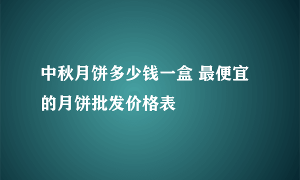 中秋月饼多少钱一盒 最便宜的月饼批发价格表