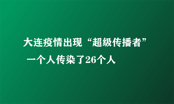 大连疫情出现“超级传播者” 一个人传染了26个人