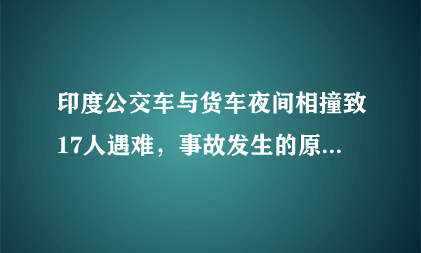 印度公交车与货车夜间相撞致17人遇难，事故发生的原因是什么？