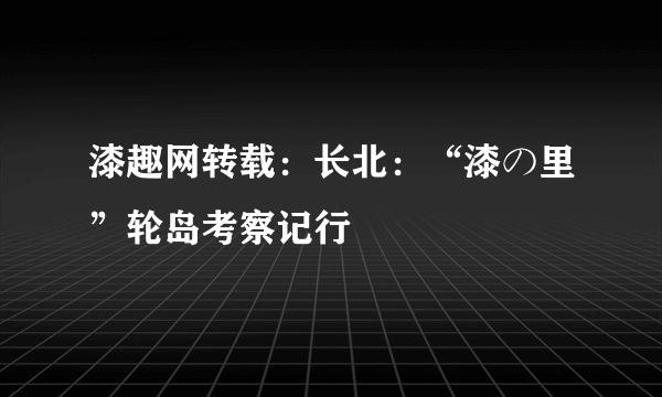 漆趣网转载：长北：“漆の里”轮岛考察记行