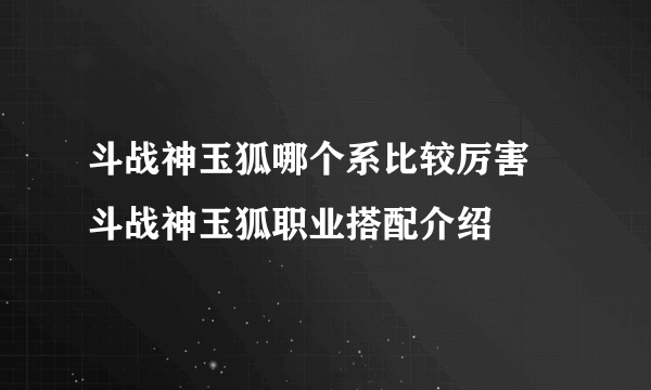 斗战神玉狐哪个系比较厉害 斗战神玉狐职业搭配介绍