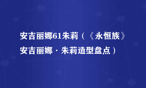 安吉丽娜61朱莉（《永恒族》安吉丽娜·朱莉造型盘点）