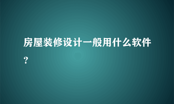 房屋装修设计一般用什么软件？