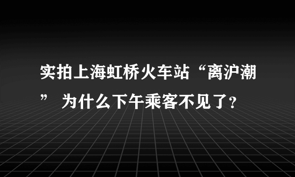 实拍上海虹桥火车站“离沪潮” 为什么下午乘客不见了？