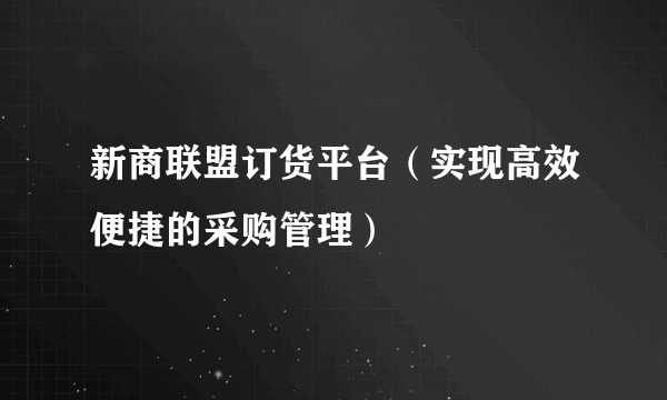 新商联盟订货平台（实现高效便捷的采购管理）