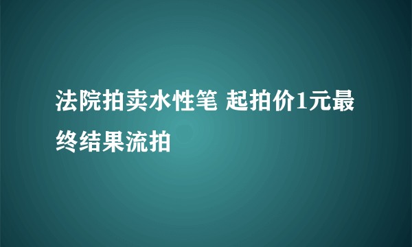 法院拍卖水性笔 起拍价1元最终结果流拍