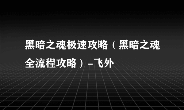 黑暗之魂极速攻略（黑暗之魂全流程攻略）-飞外