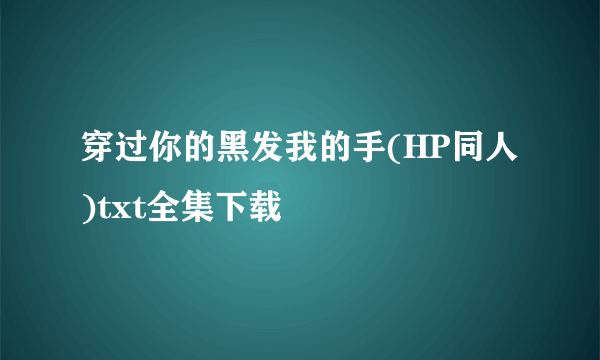 穿过你的黑发我的手(HP同人)txt全集下载