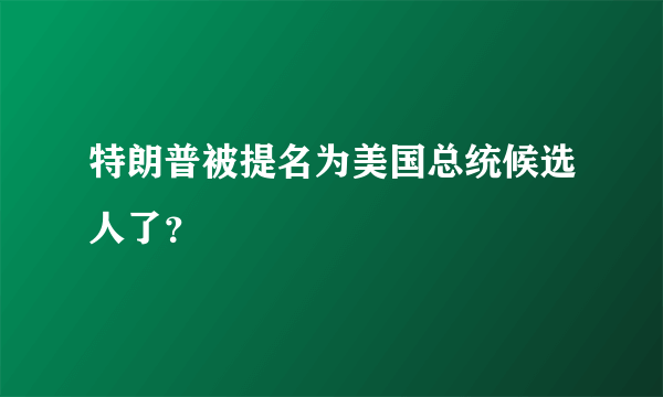 特朗普被提名为美国总统候选人了？