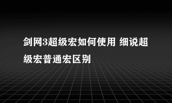 剑网3超级宏如何使用 细说超级宏普通宏区别