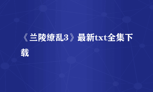 《兰陵缭乱3》最新txt全集下载