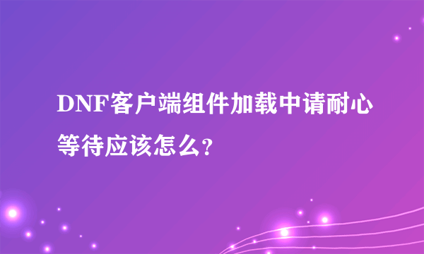 DNF客户端组件加载中请耐心等待应该怎么？