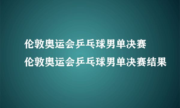 伦敦奥运会乒乓球男单决赛 伦敦奥运会乒乓球男单决赛结果