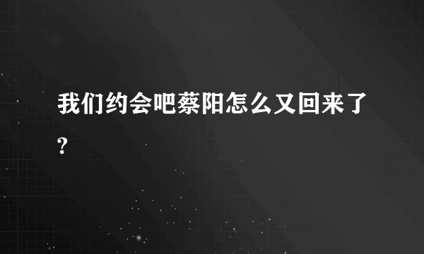 我们约会吧蔡阳怎么又回来了?