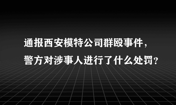 通报西安模特公司群殴事件，警方对涉事人进行了什么处罚？