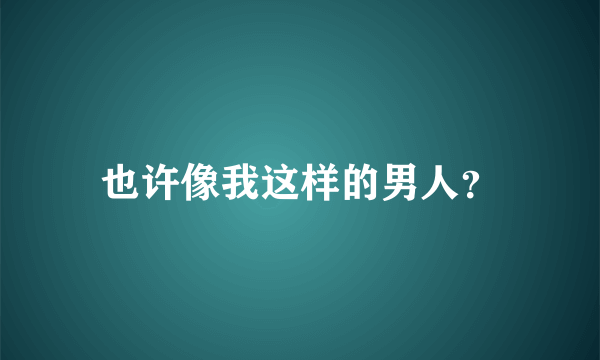 也许像我这样的男人？