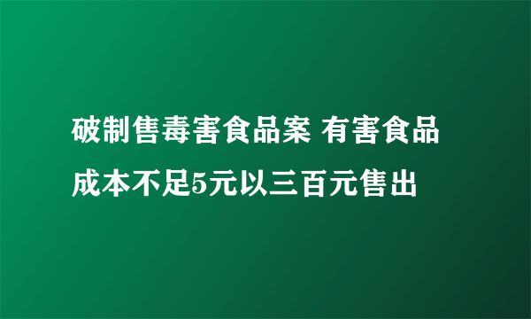 破制售毒害食品案 有害食品成本不足5元以三百元售出