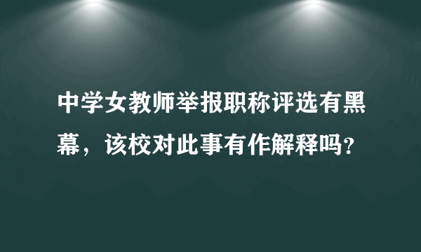 中学女教师举报职称评选有黑幕，该校对此事有作解释吗？