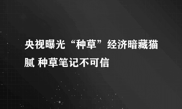 央视曝光“种草”经济暗藏猫腻 种草笔记不可信