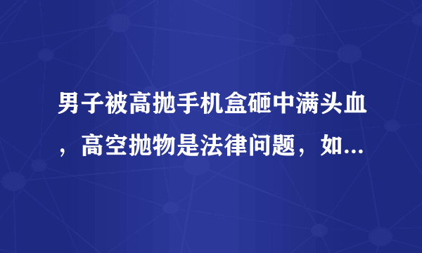 男子被高抛手机盒砸中满头血，高空抛物是法律问题，如何维权？