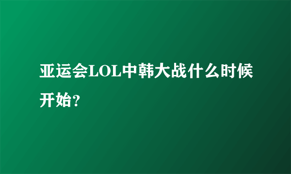 亚运会LOL中韩大战什么时候开始？