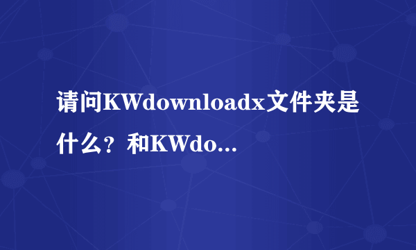 请问KWdownloadx文件夹是什么？和KWdownload文件夹有什么区别？可以删除吗？