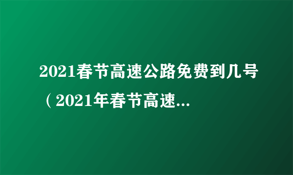 2021春节高速公路免费到几号（2021年春节高速公路几号免费）