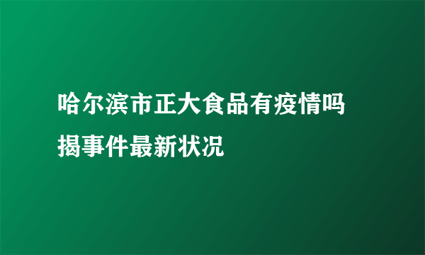 哈尔滨市正大食品有疫情吗 揭事件最新状况