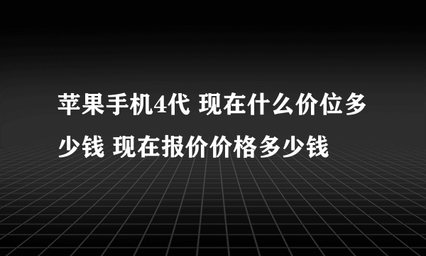 苹果手机4代 现在什么价位多少钱 现在报价价格多少钱