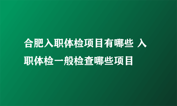 合肥入职体检项目有哪些 入职体检一般检查哪些项目