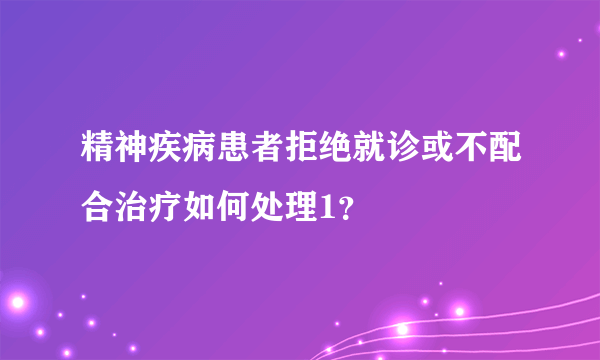 精神疾病患者拒绝就诊或不配合治疗如何处理1？