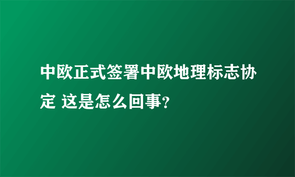 中欧正式签署中欧地理标志协定 这是怎么回事？