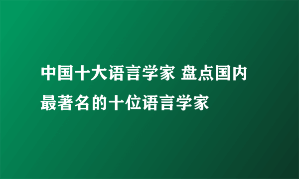 中国十大语言学家 盘点国内最著名的十位语言学家