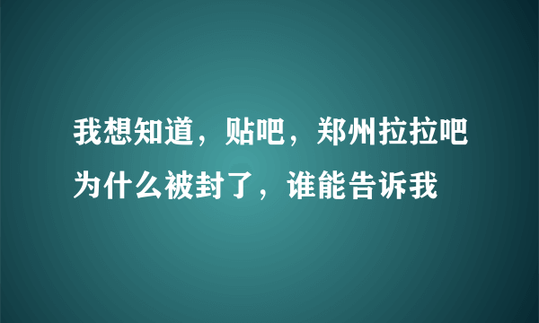 我想知道，贴吧，郑州拉拉吧为什么被封了，谁能告诉我